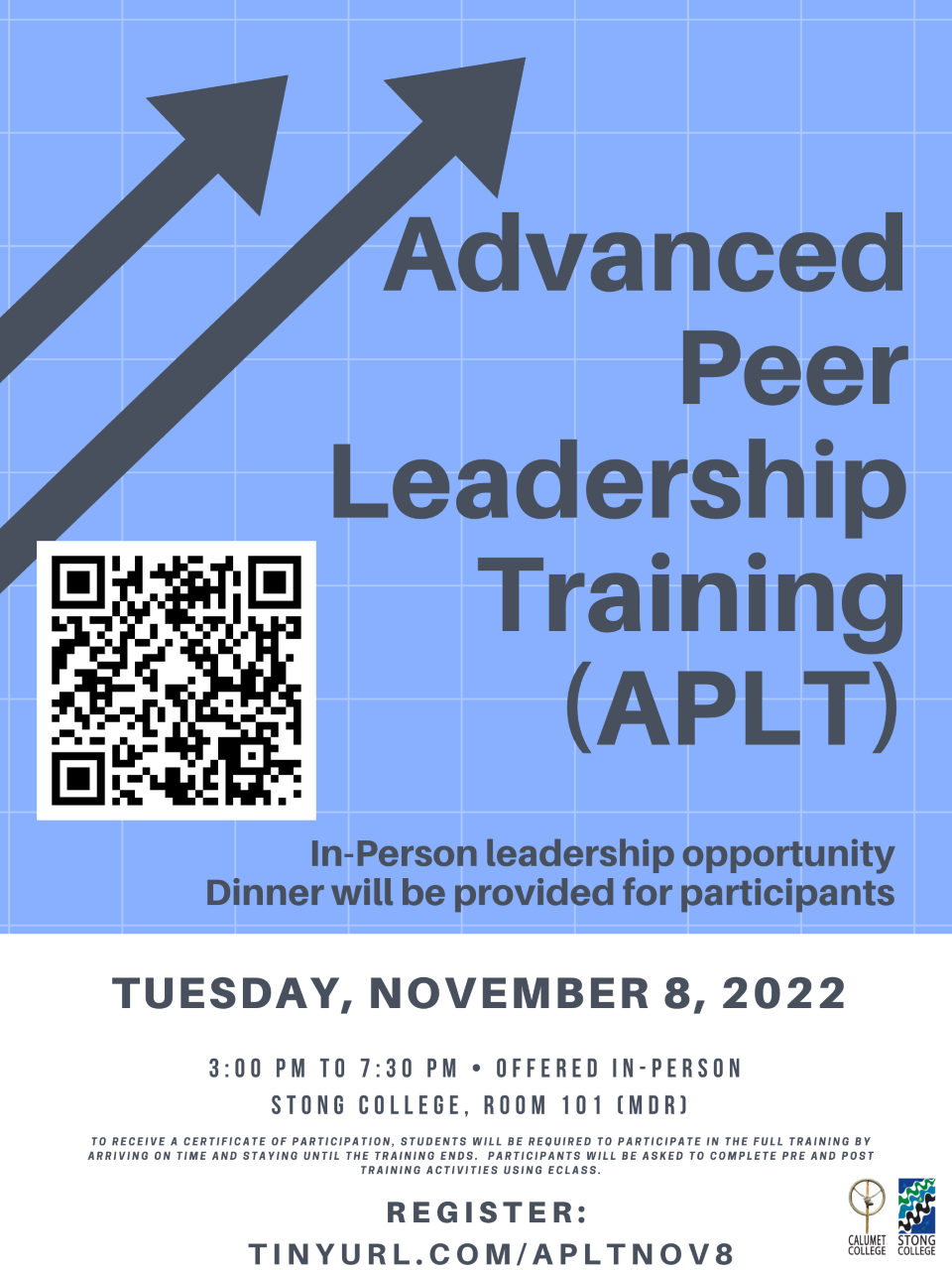 ADVANCED PEER LEADERSHIP TRAINING (APLT)  Tuesday, November 8, 2022 from 3PM - 7:30PM     Date: Tuesday, November 8, 2022  Time: 3:00 pm to 7:30 pm  (dinner will be provided for participants)  Registration Link: tinyurl.com/apltnov8 alternatively Advanced Peer Leadership Training (APLT) - Tuesday, November 8, 2022 (yorku.ca)  Mode of Delivery: the training is delivered in-person  Location: Stong College, Room 101 (MDR)  Learn More: https://www.yorku.ca/colleges/ccsc/leadership-exploration-and-development/      The theme of the training is Leading with Purpose! Some of the topics we will explore include: Sense of Purpose & Sustainable Leadership Creating a Vision and Mission and Living Your Values Avoiding Burnout Notes:    This training is open to all Faculty of Health students and students affiliated with Calumet and Stong Colleges.  The completion of ELT and FPLT is NOT mandatory.   To receive a certificate of participation, students will be required to participate in the full training (3:00 pm to 7:30 pm).  Students are asked to arrive and stay for the duration of the training.